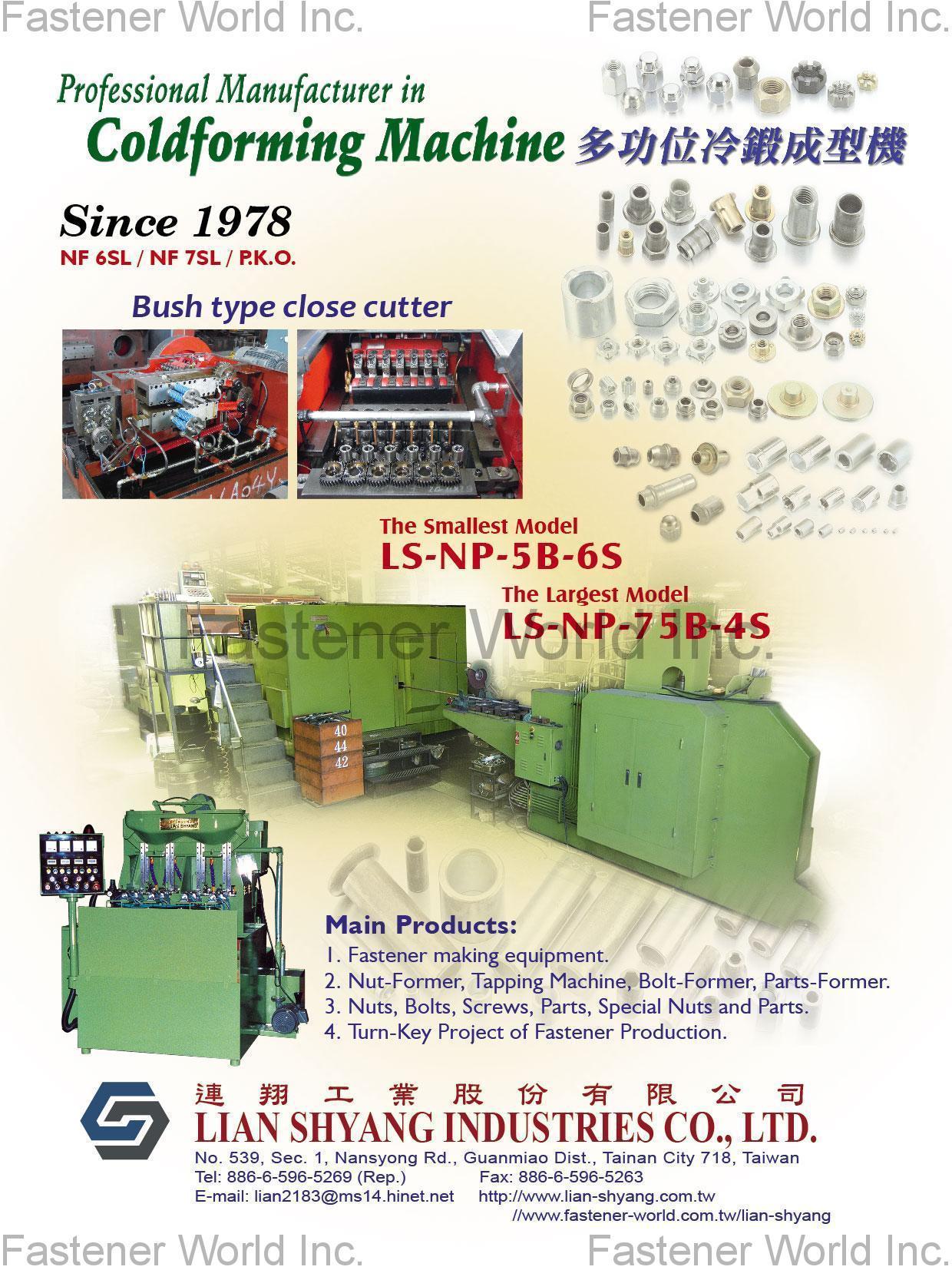 LIAN SHYANG INDUSTRIES CO., LTD. , Cold forming Machine, Fastener making equipment, Nut former, Tapping Machine, Bolt Former, Parts Former, Nuts, Bolts, Screws, Parts, Special Nuts, Special Parts, Turn-Key Project of Fastener Production , Nut Formers LIAN SHYANG INDUSTRIES CO., LTD. , Cold forming Machine, Fastener making equipment, Nut former, Tapping Machine, Bolt Former, Parts Former, Nuts, Bolts, Screws, Parts, Special Nuts, Special Parts, Turn-Key Project of Fastener Production , Nut Formers